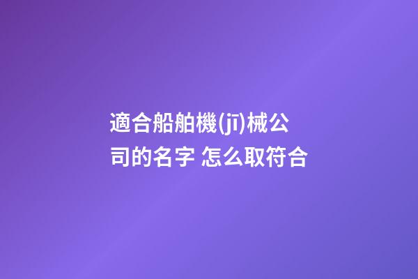 適合船舶機(jī)械公司的名字 怎么取符合-第1張-公司起名-玄機(jī)派